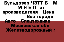 Бульдозер ЧЗТТ-Б10 М.М.Я-Е.П1 от производителя › Цена ­ 5 290 000 - Все города Авто » Спецтехника   . Московская обл.,Железнодорожный г.